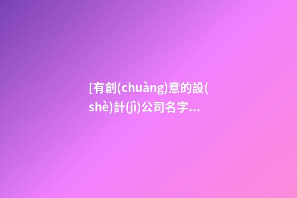 [有創(chuàng)意的設(shè)計(jì)公司名字]最新有創(chuàng)意的公司名字大全-第1張-公司起名-玄機(jī)派